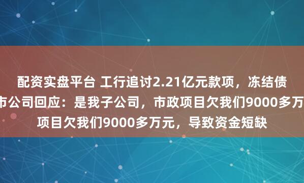 配资实盘平台 工行追讨2.21亿元款项，冻结债务人6.6亿元！上市公司回应：是我子公司，市政项目欠我们9000多万元，导致资金短缺