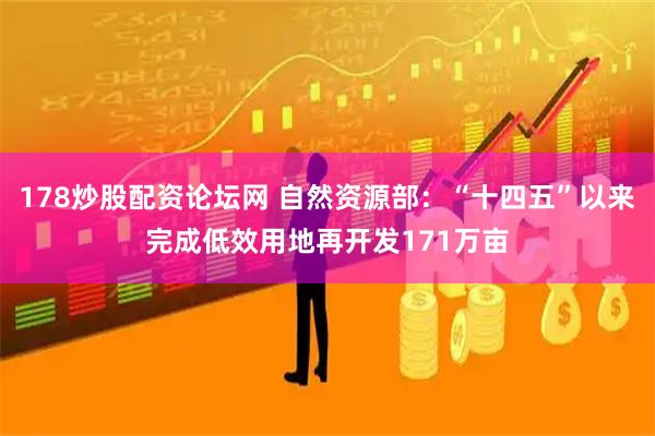 178炒股配资论坛网 自然资源部：“十四五”以来完成低效用地再开发171万亩