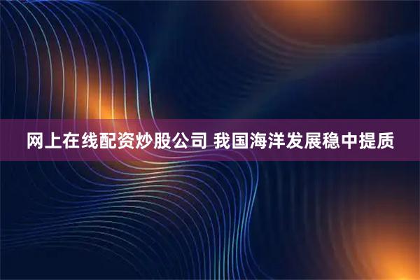 网上在线配资炒股公司 我国海洋发展稳中提质