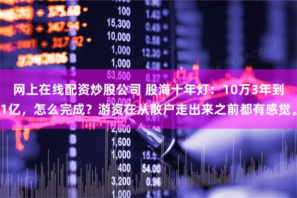 网上在线配资炒股公司 股海十年灯：10万3年到1亿，怎么完成？游资在从散户走出来之前都有感觉。