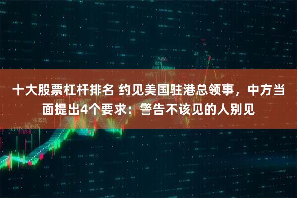 十大股票杠杆排名 约见美国驻港总领事，中方当面提出4个要求：警告不该见的人别见