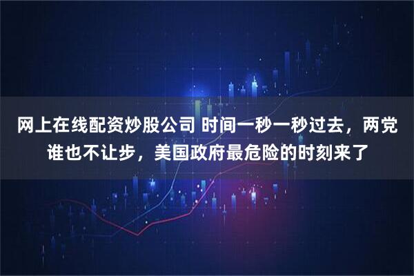网上在线配资炒股公司 时间一秒一秒过去，两党谁也不让步，美国政府最危险的时刻来了