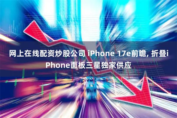 网上在线配资炒股公司 iPhone 17e前瞻, 折叠iPhone面板三星独家供应