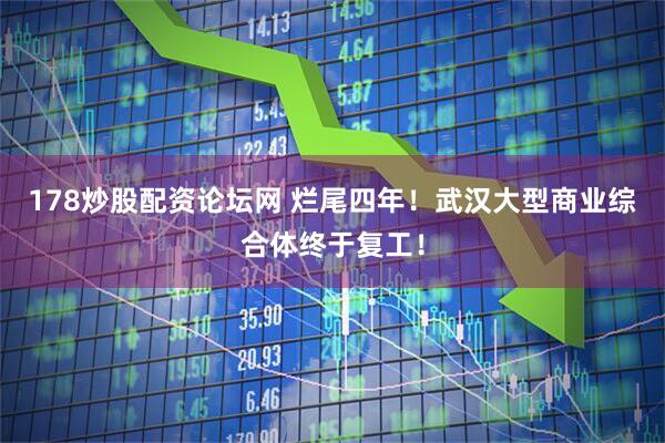 178炒股配资论坛网 烂尾四年！武汉大型商业综合体终于复工！