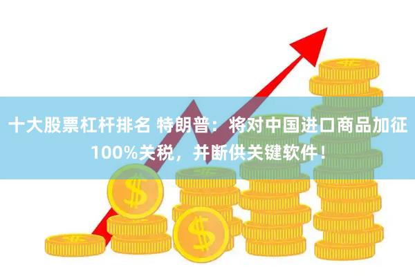 十大股票杠杆排名 特朗普：将对中国进口商品加征100%关税，并断供关键软件！