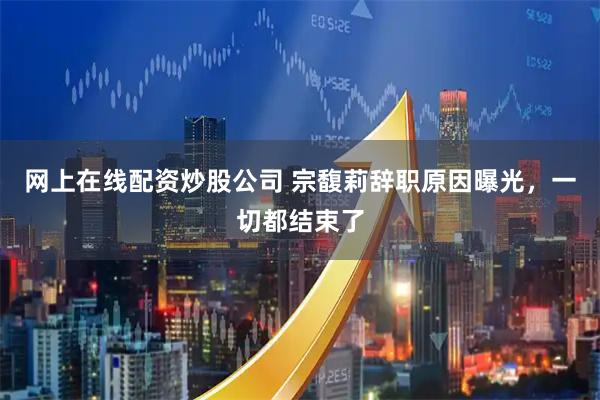 网上在线配资炒股公司 宗馥莉辞职原因曝光，一切都结束了
