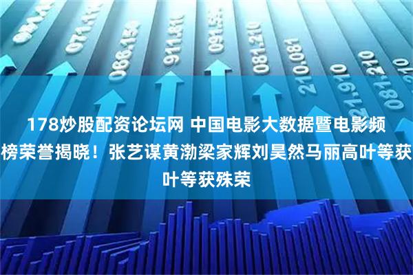 178炒股配资论坛网 中国电影大数据暨电影频道M榜荣誉揭晓！张艺谋黄渤梁家辉刘昊然马丽高叶等获殊荣