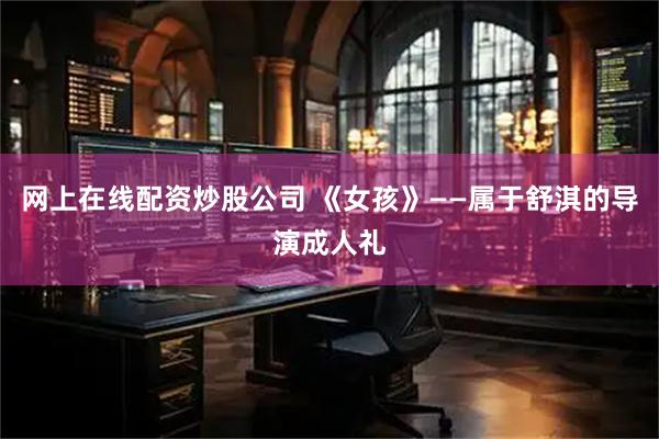 网上在线配资炒股公司 《女孩》——属于舒淇的导演成人礼