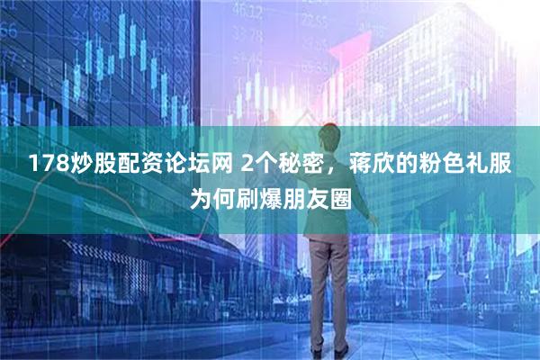 178炒股配资论坛网 2个秘密，蒋欣的粉色礼服为何刷爆朋友圈