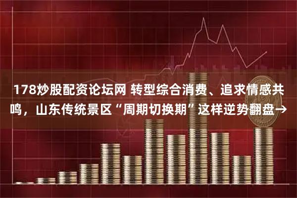 178炒股配资论坛网 转型综合消费、追求情感共鸣，山东传统景区“周期切换期”这样逆势翻盘→