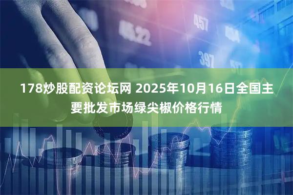178炒股配资论坛网 2025年10月16日全国主要批发市场绿尖椒价格行情