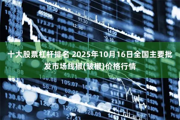 十大股票杠杆排名 2025年10月16日全国主要批发市场线椒(皱椒)价格行情