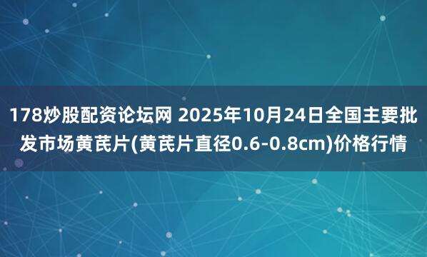 178炒股配资论坛网 2025年10月24日全国主要批发市场黄芪片(黄芪片直径0.6-0.8cm)价格行情