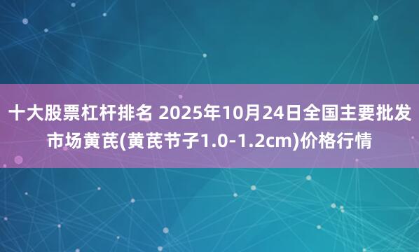 十大股票杠杆排名 2025年10月24日全国主要批发市场黄芪(黄芪节子1.0-1.2cm)价格行情