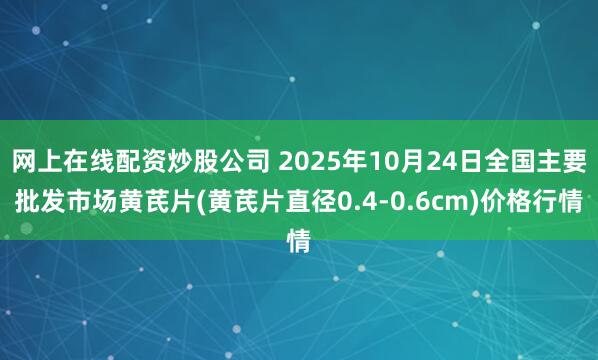 网上在线配资炒股公司 2025年10月24日全国主要批发市场黄芪片(黄芪片直径0.4-0.6cm)价格行情