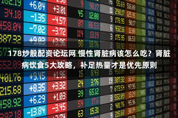 178炒股配资论坛网 慢性肾脏病该怎么吃？肾脏病饮食5大攻略，补足热量才是优先原则