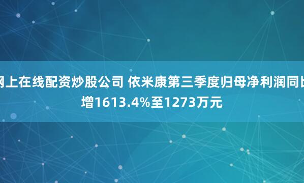 网上在线配资炒股公司 依米康第三季度归母净利润同比增1613.4%至1273万元