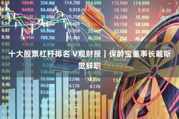 十大股票杠杆排名 V观财报|保龄宝董事长戴斯觉辞职