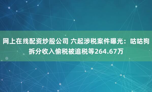网上在线配资炒股公司 六起涉税案件曝光：咕咕狗拆分收入偷税被追税等264.67万