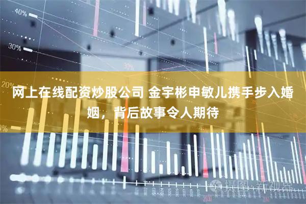 网上在线配资炒股公司 金宇彬申敏儿携手步入婚姻,背后故事令人期待