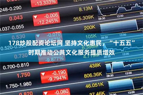 178炒股配资论坛网 坚持文化惠民，“十五五”时期推动公共文化服务提质增效