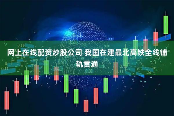 网上在线配资炒股公司 我国在建最北高铁全线铺轨贯通