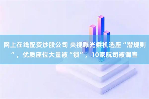 网上在线配资炒股公司 央视曝光乘机选座“潜规则”，优质座位大量被“锁”，10家航司被调查