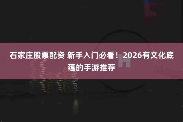 石家庄股票配资 新手入门必看！2026有文化底蕴的手游推荐