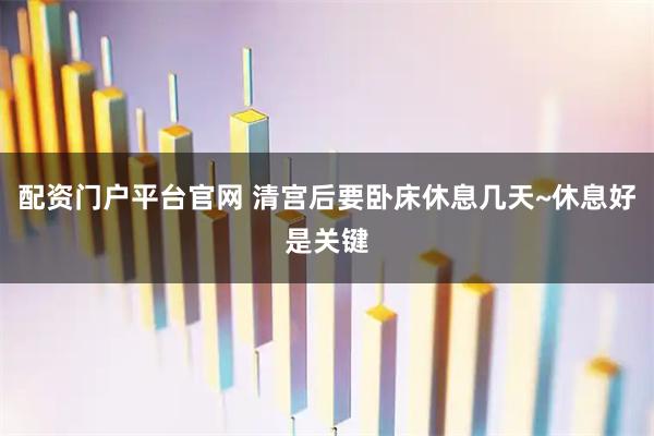 配资门户平台官网 清宫后要卧床休息几天~休息好是关键