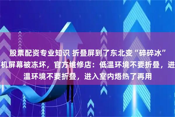 股票配资专业知识 折叠屏到了东北变“碎碎冰”？多名网友吐槽手机屏幕被冻坏，官方维修店：低温环境不要折叠，进入室内焐热了再用