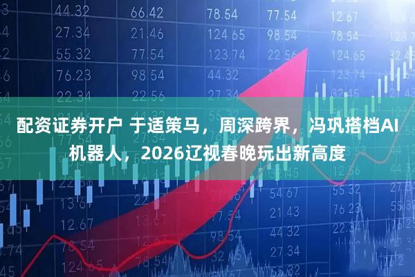 配资证券开户 于适策马，周深跨界，冯巩搭档AI机器人，2026辽视春晚玩出新高度