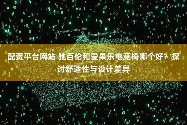 配资平台网站 驰百伦和爱果乐电竞椅哪个好？探讨舒适性与设计差异