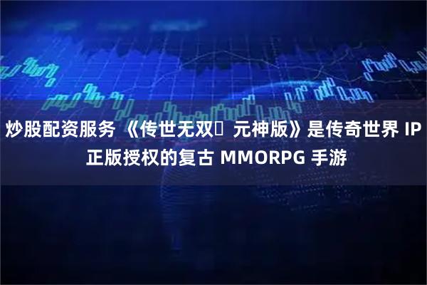 炒股配资服务 《传世无双・元神版》是传奇世界 IP 正版授权的复古 MMORPG 手游