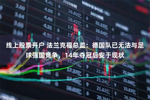 线上股票开户 法兰克福总监：德国队已无法与足球强国竞争，14年夺冠后安于现状