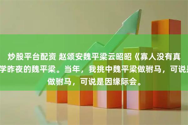 炒股平台配资 赵颂安魏平梁云昭昭《寡人没有真心》像是在学昨夜的魏平梁。当年，我挑中魏平梁做驸马，可说是因缘际会。