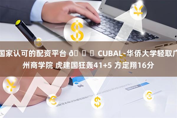 国家认可的配资平台 🏀CUBAL-华侨大学轻取广州商学院 虎建国狂轰41+5 方定翔16分