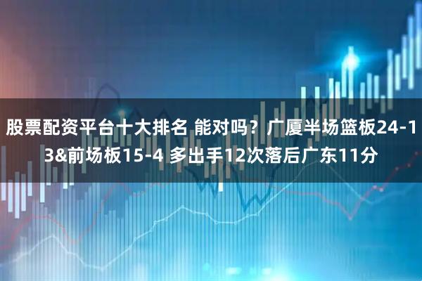 股票配资平台十大排名 能对吗？广厦半场篮板24-13&前场板15-4 多出手12次落后广东11分