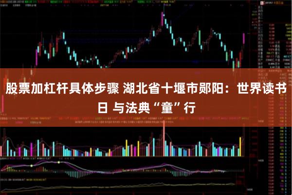 股票加杠杆具体步骤 湖北省十堰市郧阳：世界读书日 与法典“童”行