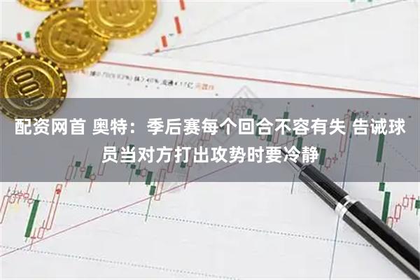 配资网首 奥特：季后赛每个回合不容有失 告诫球员当对方打出攻势时要冷静