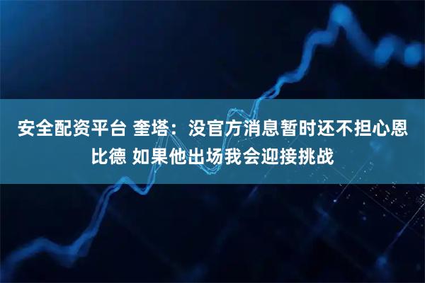 安全配资平台 奎塔：没官方消息暂时还不担心恩比德 如果他出场我会迎接挑战