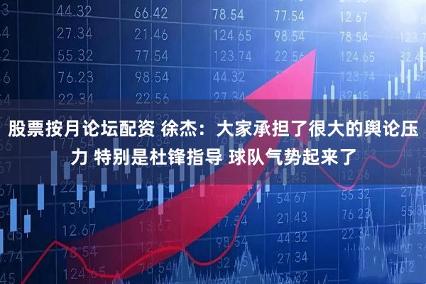 股票按月论坛配资 徐杰：大家承担了很大的舆论压力 特别是杜锋指导 球队气势起来了