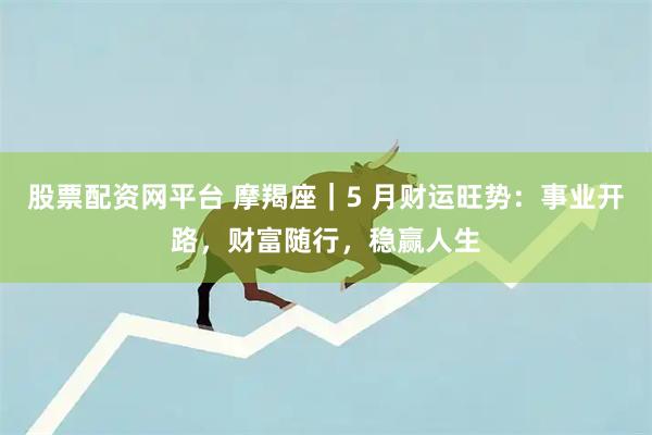 股票配资网平台 摩羯座｜5 月财运旺势：事业开路，财富随行，稳赢人生
