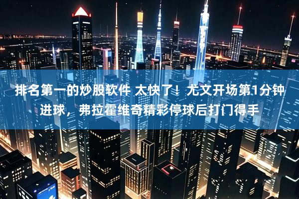 排名第一的炒股软件 太快了！尤文开场第1分钟进球，弗拉霍维奇精彩停球后打门得手