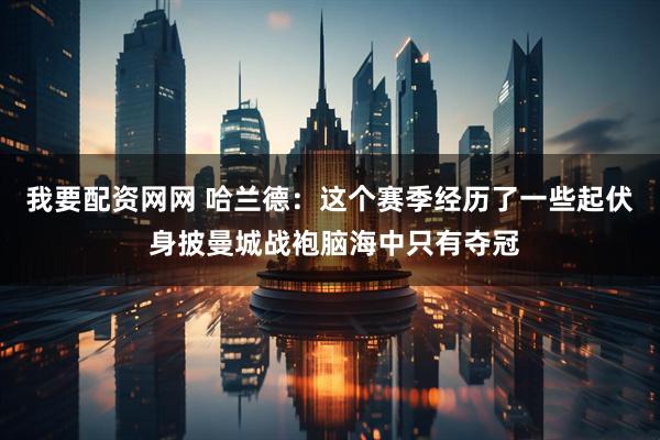 我要配资网网 哈兰德：这个赛季经历了一些起伏 身披曼城战袍脑海中只有夺冠