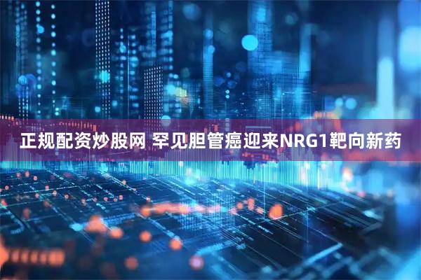 正规配资炒股网 罕见胆管癌迎来NRG1靶向新药