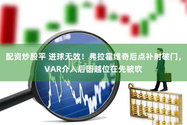 配资炒股平 进球无效！弗拉霍维奇后点补射破门，VAR介入后因越位在先被吹