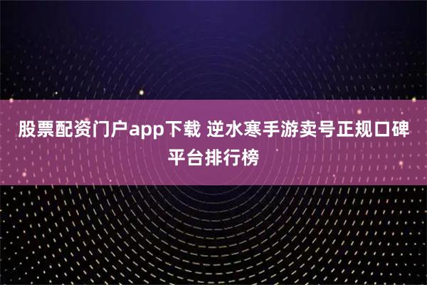 股票配资门户app下载 逆水寒手游卖号正规口碑平台排行榜