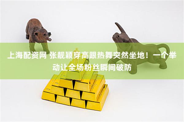 上海配资网 张靓颖穿高跟热舞突然坐地！一个举动让全场粉丝瞬间破防