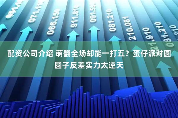 配资公司介绍 萌翻全场却能一打五?蛋仔派对圆圆子反差实力太逆天
