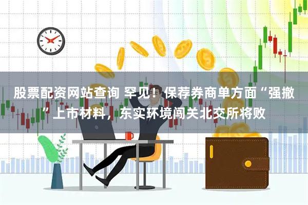 股票配资网站查询 罕见！保荐券商单方面“强撤”上市材料，东实环境闯关北交所将败